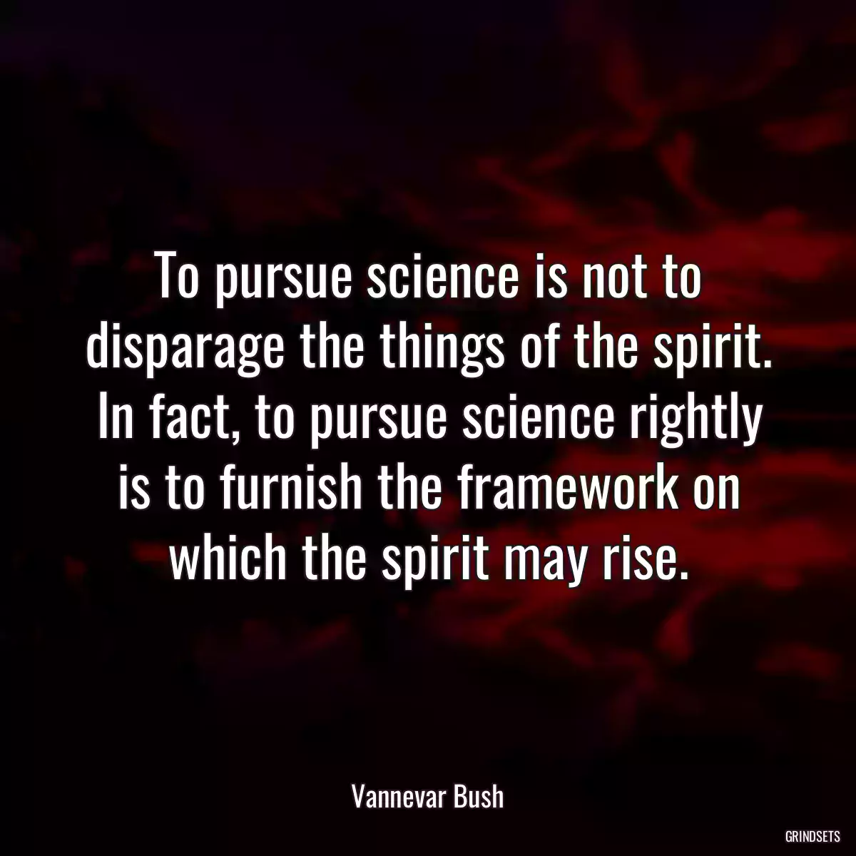 To pursue science is not to disparage the things of the spirit. In fact, to pursue science rightly is to furnish the framework on which the spirit may rise.