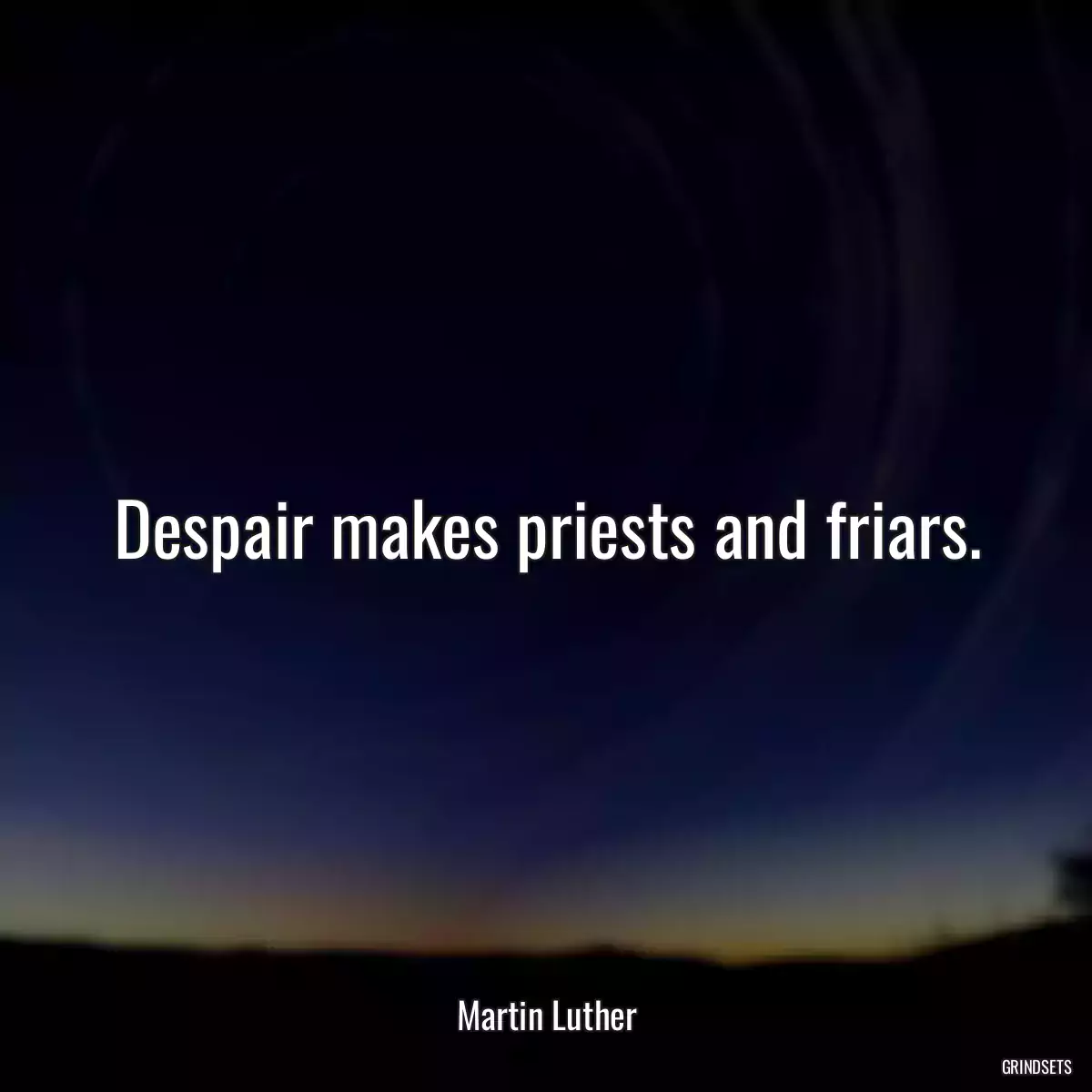 Despair makes priests and friars.