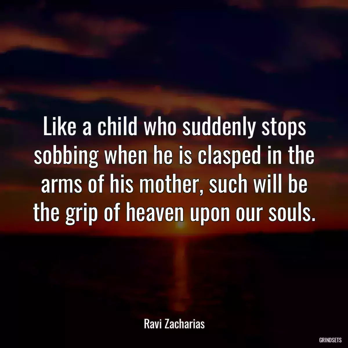 Like a child who suddenly stops sobbing when he is clasped in the arms of his mother, such will be the grip of heaven upon our souls.