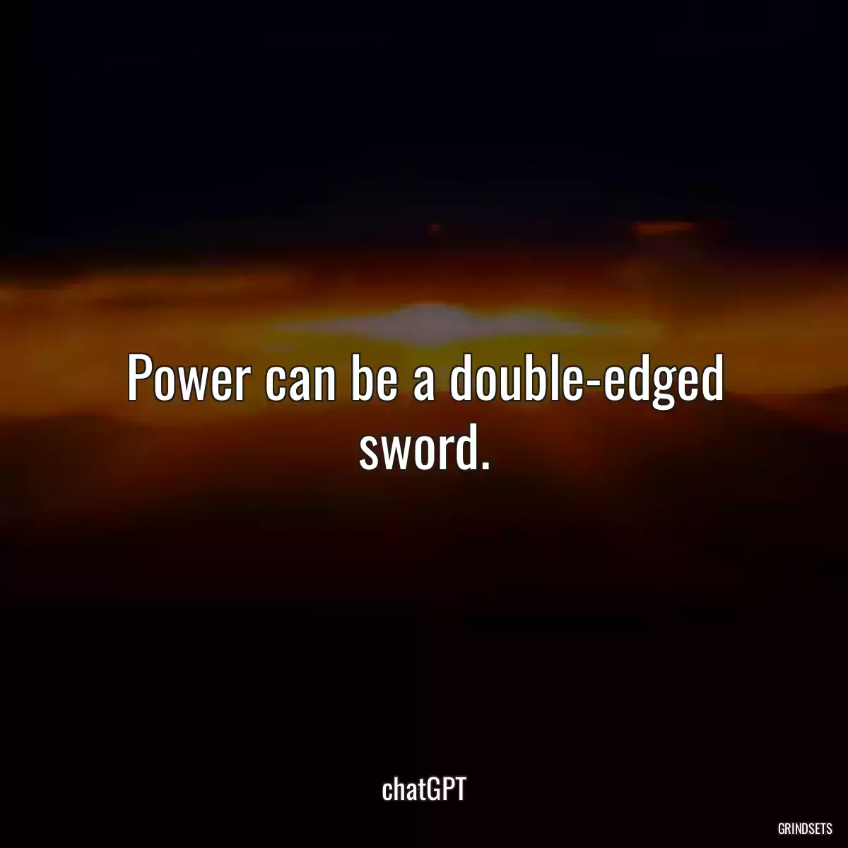 Power can be a double-edged sword.