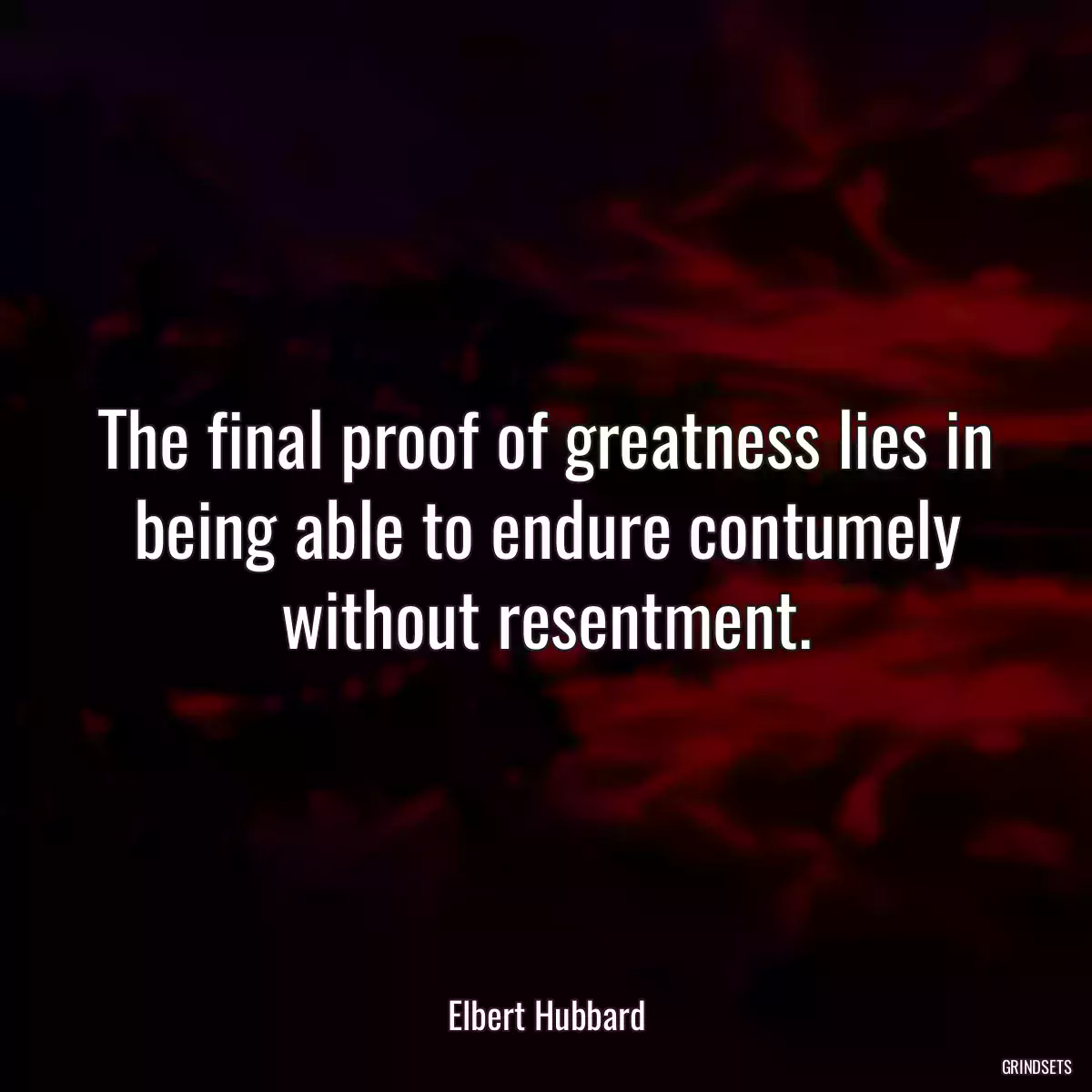 The final proof of greatness lies in being able to endure contumely without resentment.