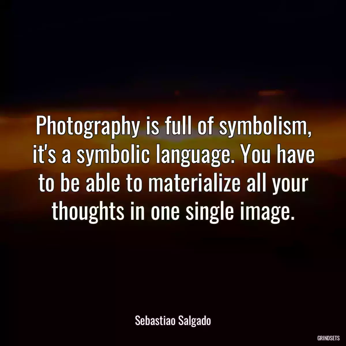 Photography is full of symbolism, it\'s a symbolic language. You have to be able to materialize all your thoughts in one single image.