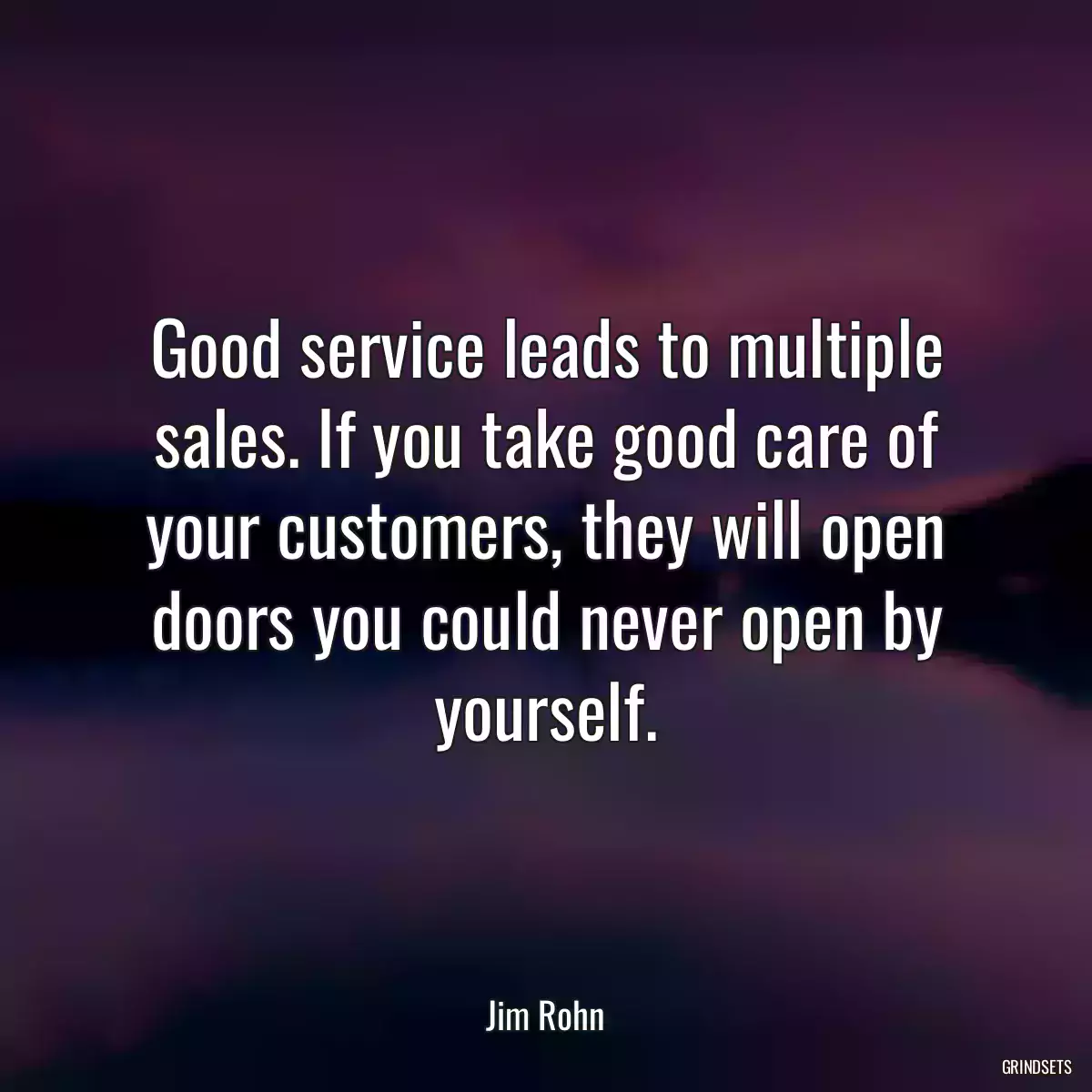 Good service leads to multiple sales. If you take good care of your customers, they will open doors you could never open by yourself.