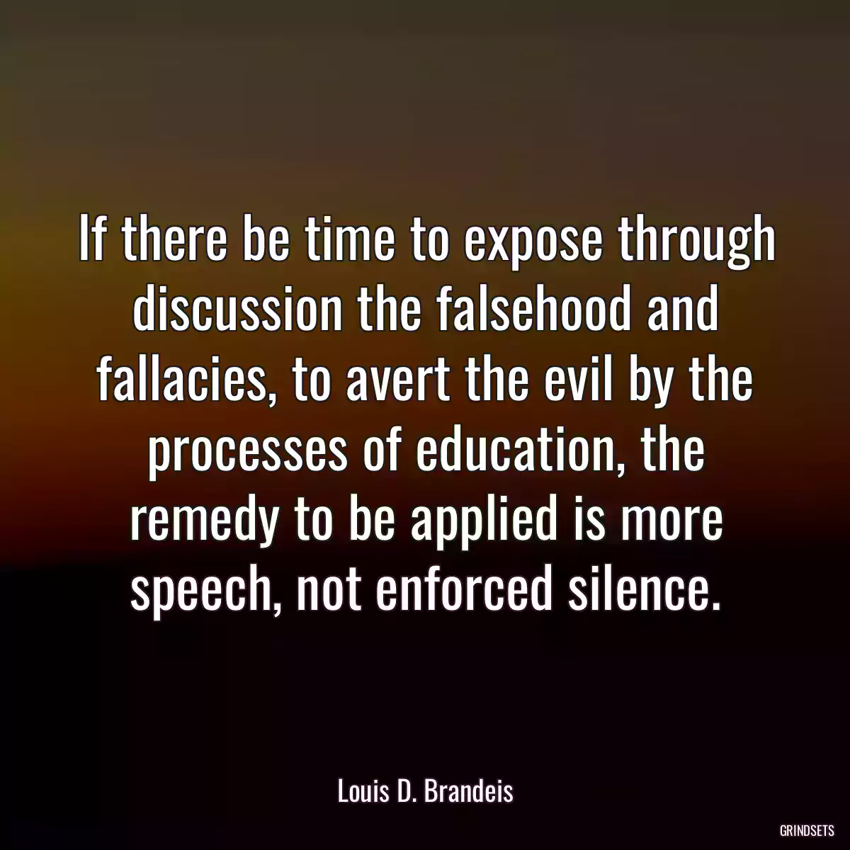 If there be time to expose through discussion the falsehood and fallacies, to avert the evil by the processes of education, the remedy to be applied is more speech, not enforced silence.