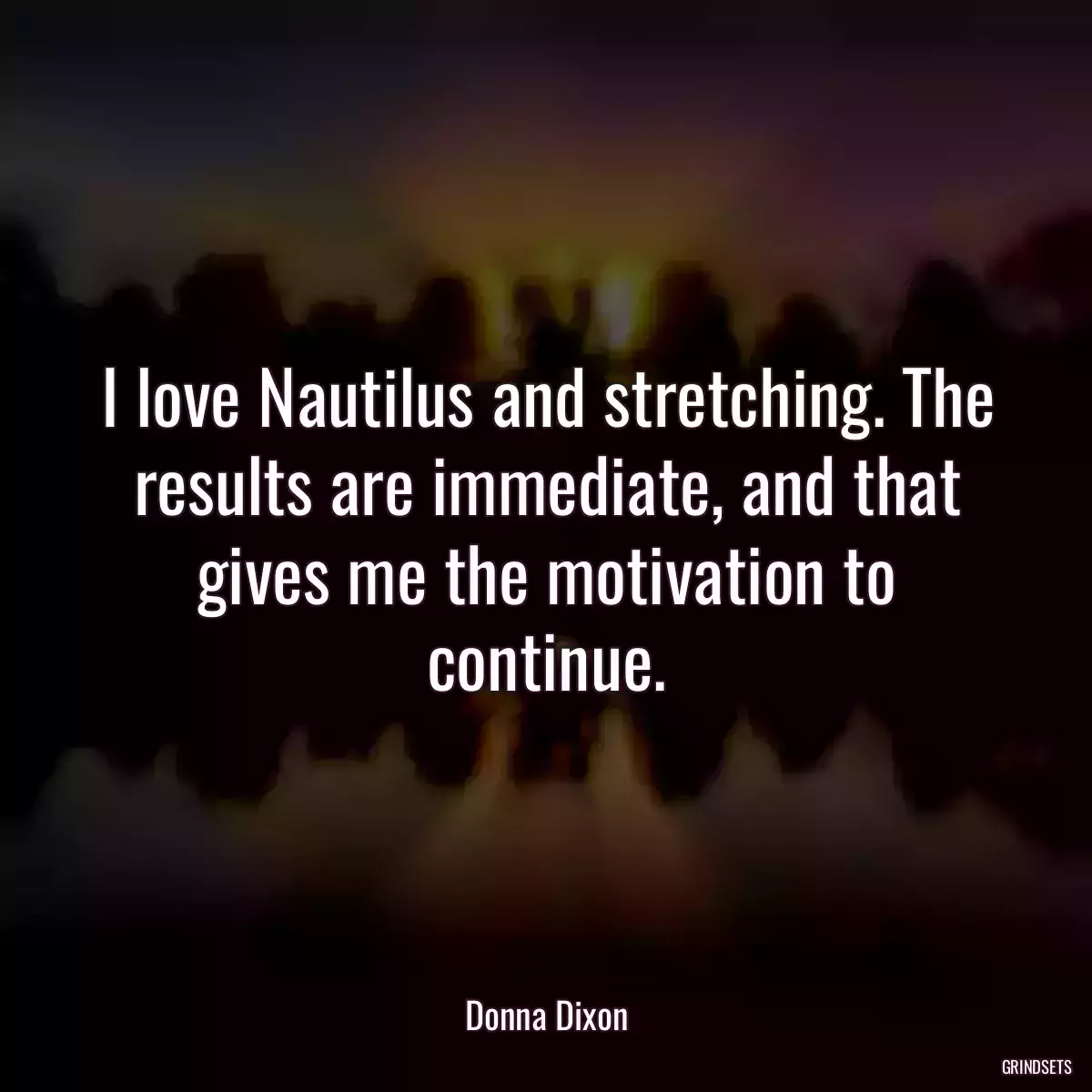 I love Nautilus and stretching. The results are immediate, and that gives me the motivation to continue.