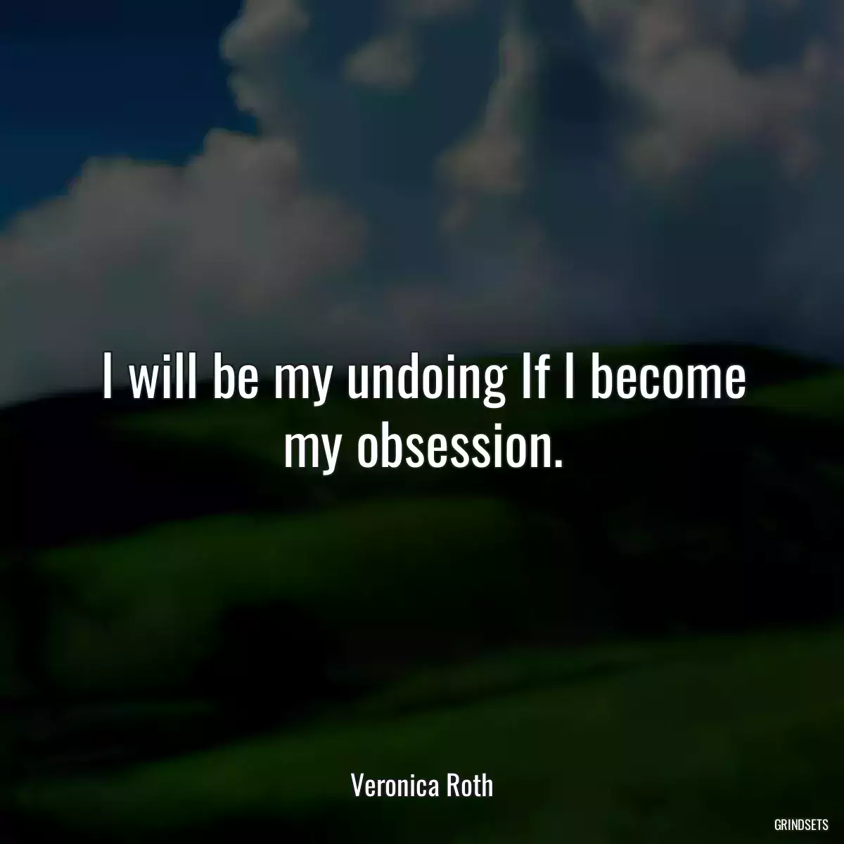 I will be my undoing If I become my obsession.