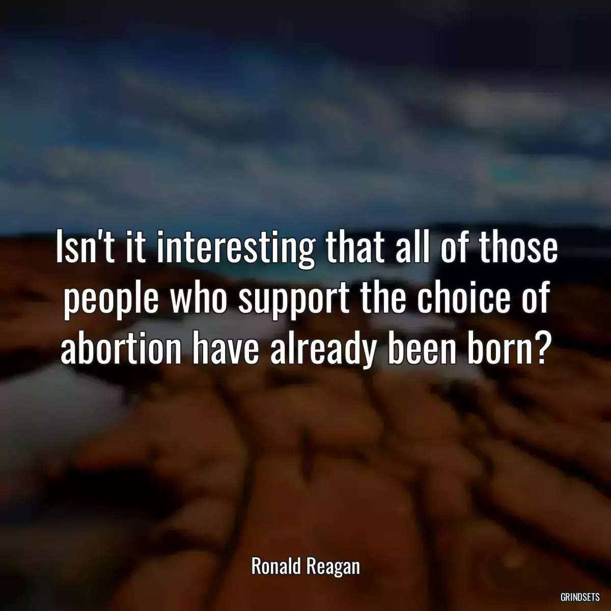 Isn\'t it interesting that all of those people who support the choice of abortion have already been born?