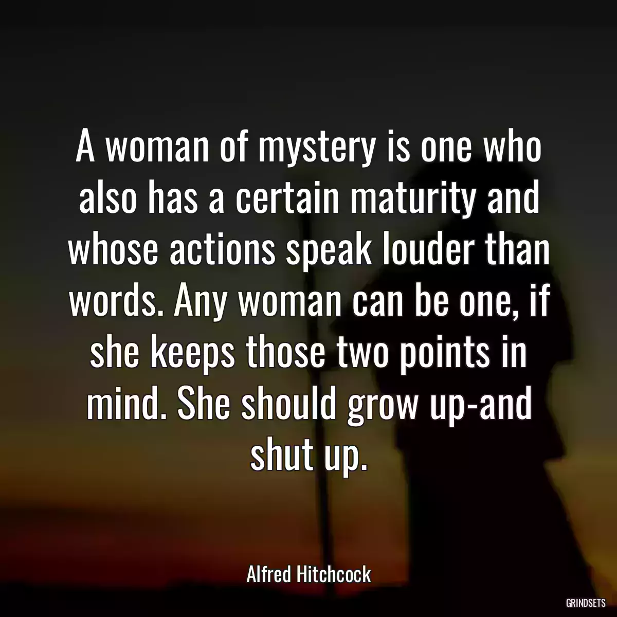 A woman of mystery is one who also has a certain maturity and whose actions speak louder than words. Any woman can be one, if she keeps those two points in mind. She should grow up-and shut up.