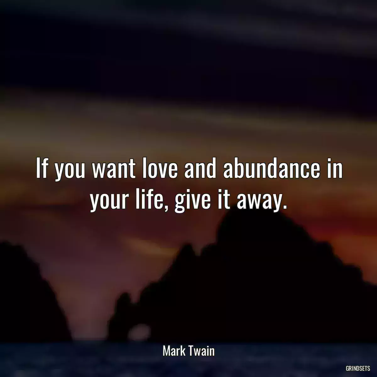 If you want love and abundance in your life, give it away.