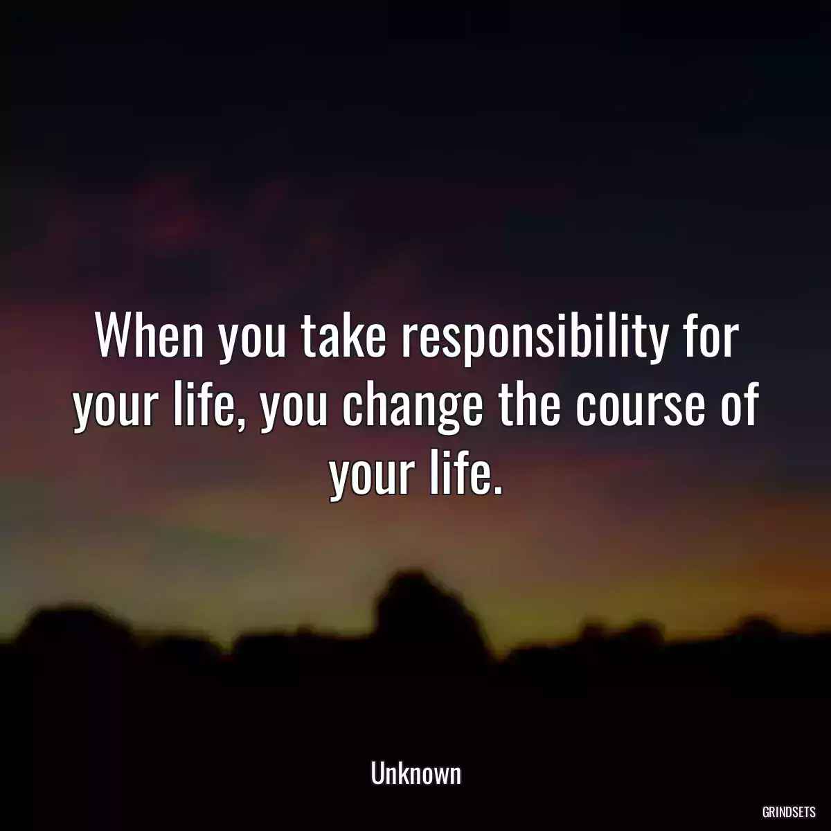 When you take responsibility for your life, you change the course of your life.