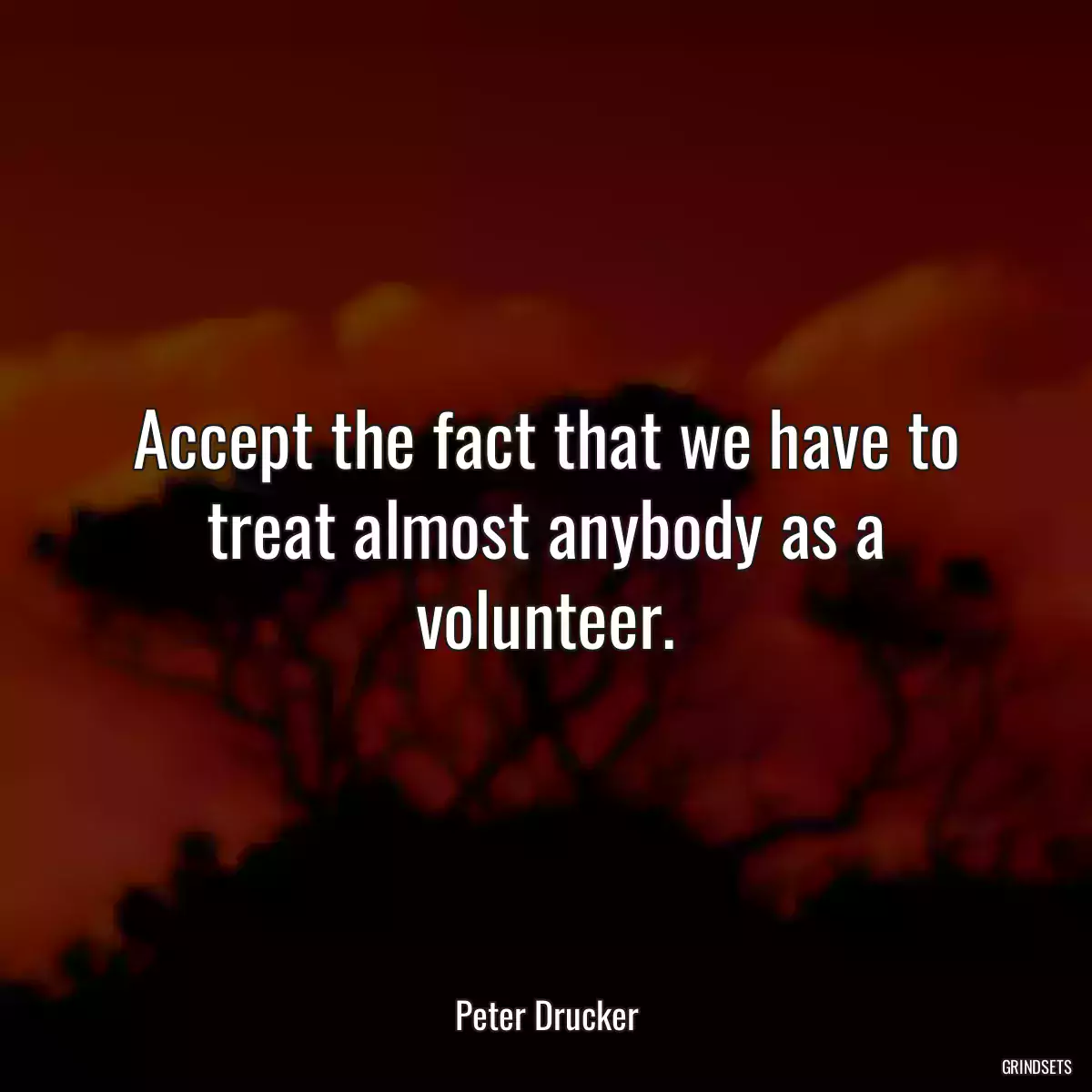 Accept the fact that we have to treat almost anybody as a volunteer.