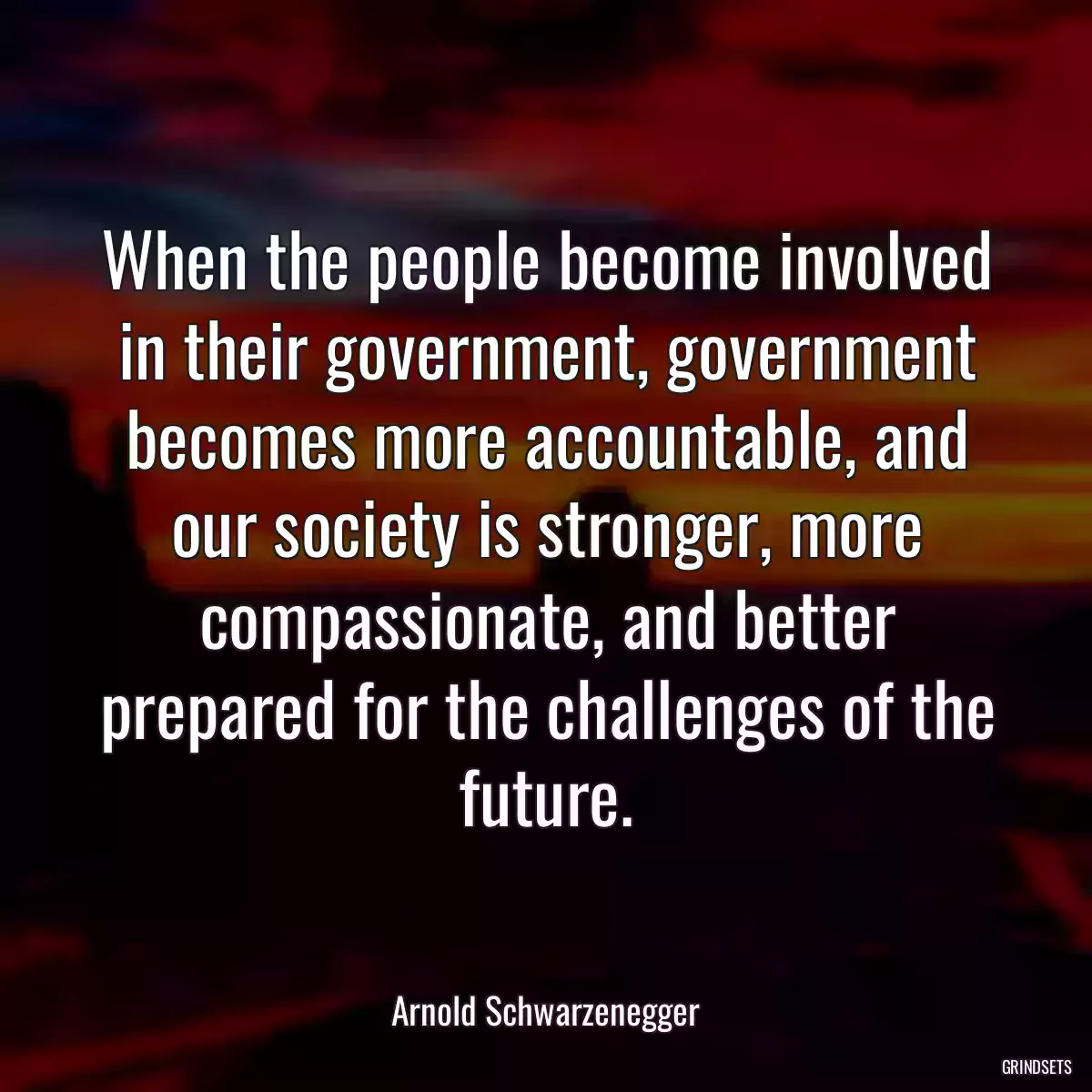 When the people become involved in their government, government becomes more accountable, and our society is stronger, more compassionate, and better prepared for the challenges of the future.