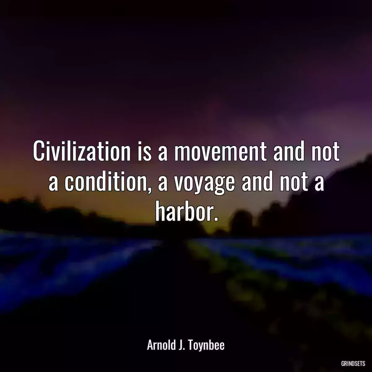 Civilization is a movement and not a condition, a voyage and not a harbor.