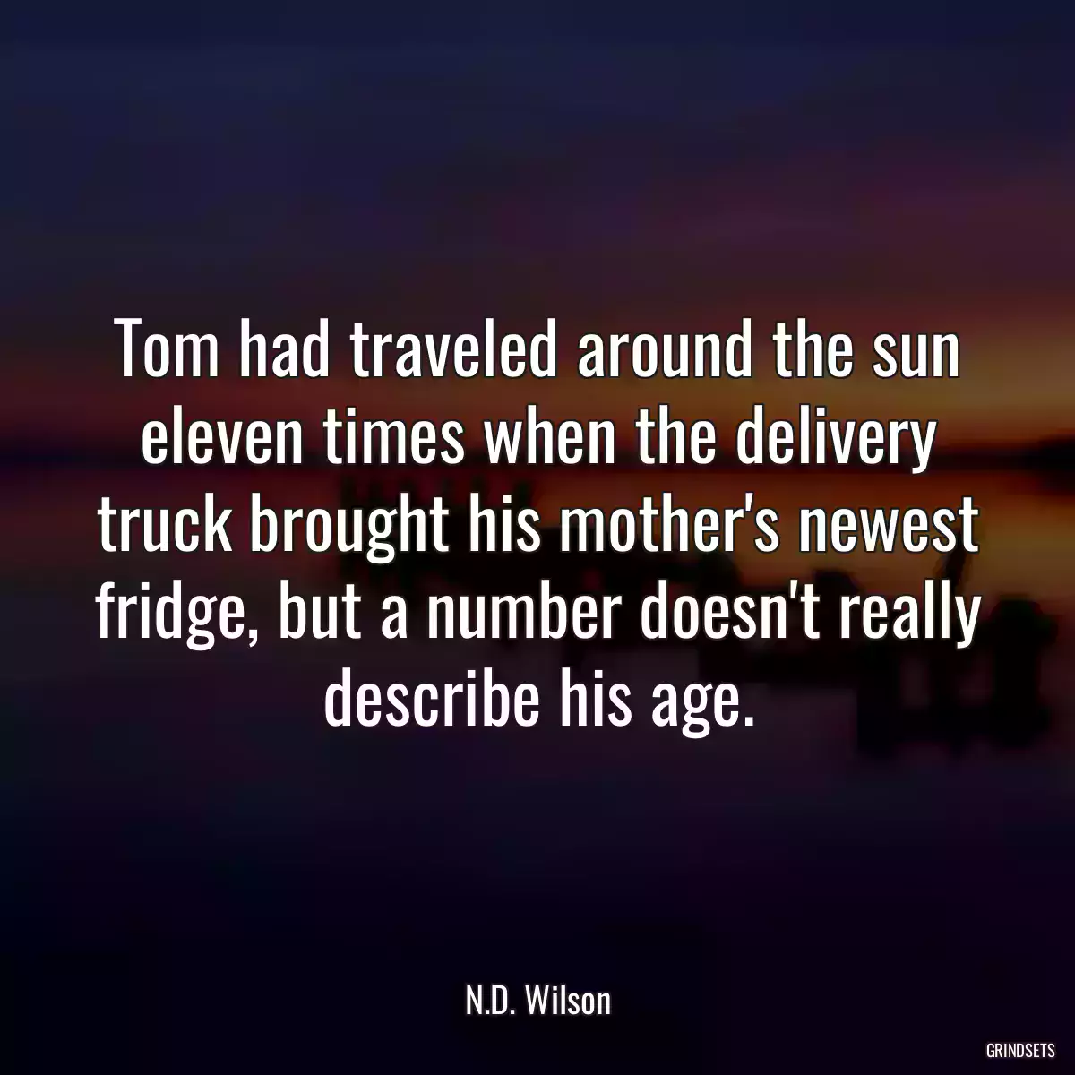 Tom had traveled around the sun eleven times when the delivery truck brought his mother\'s newest fridge, but a number doesn\'t really describe his age.