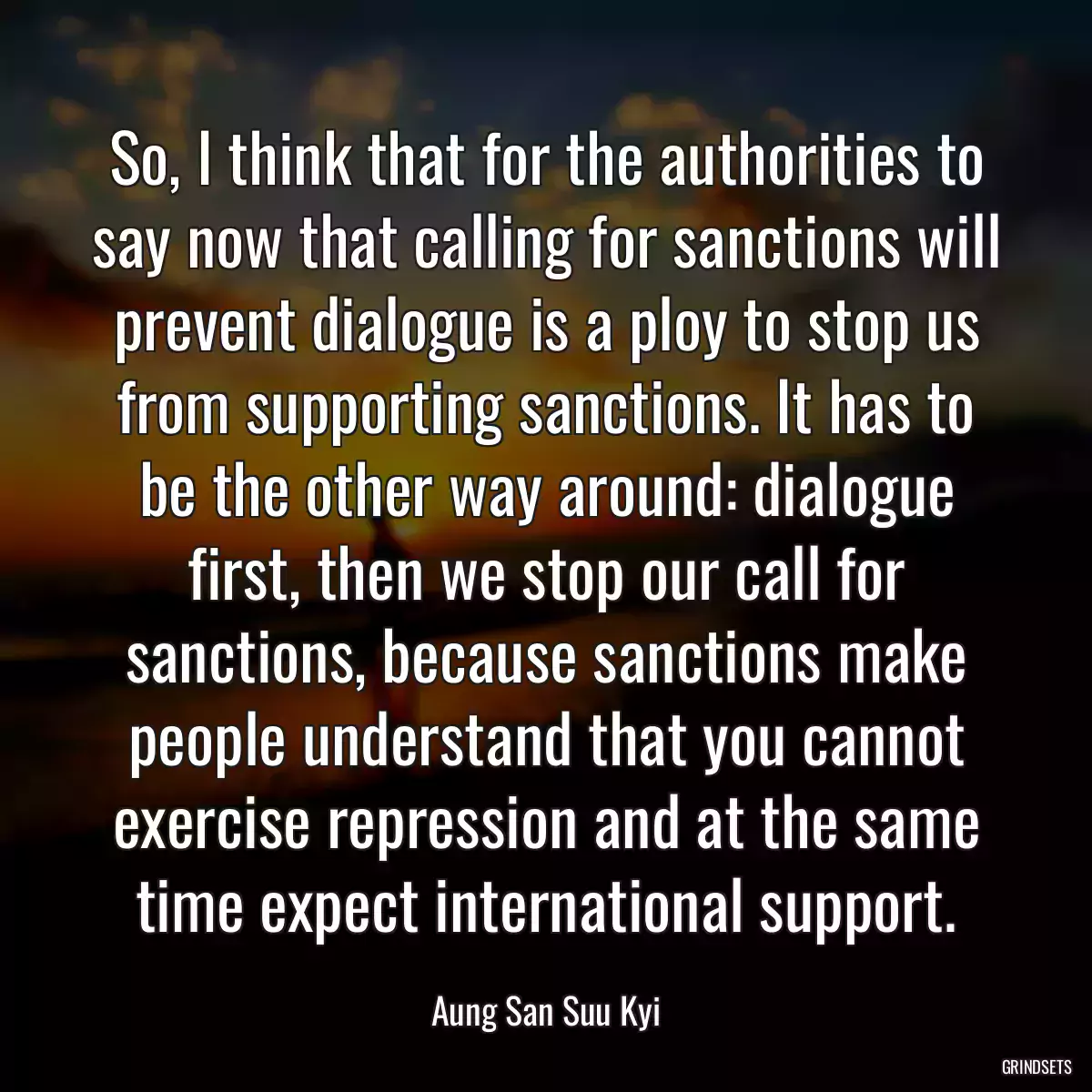 So, I think that for the authorities to say now that calling for sanctions will prevent dialogue is a ploy to stop us from supporting sanctions. It has to be the other way around: dialogue first, then we stop our call for sanctions, because sanctions make people understand that you cannot exercise repression and at the same time expect international support.