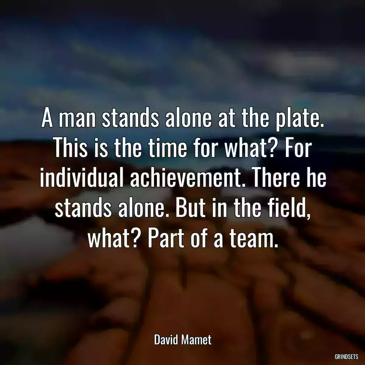 A man stands alone at the plate. This is the time for what? For individual achievement. There he stands alone. But in the field, what? Part of a team.