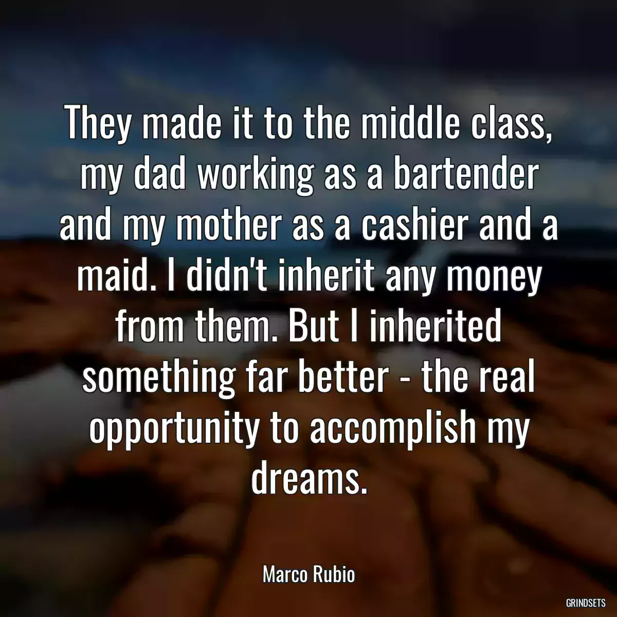 They made it to the middle class, my dad working as a bartender and my mother as a cashier and a maid. I didn\'t inherit any money from them. But I inherited something far better - the real opportunity to accomplish my dreams.