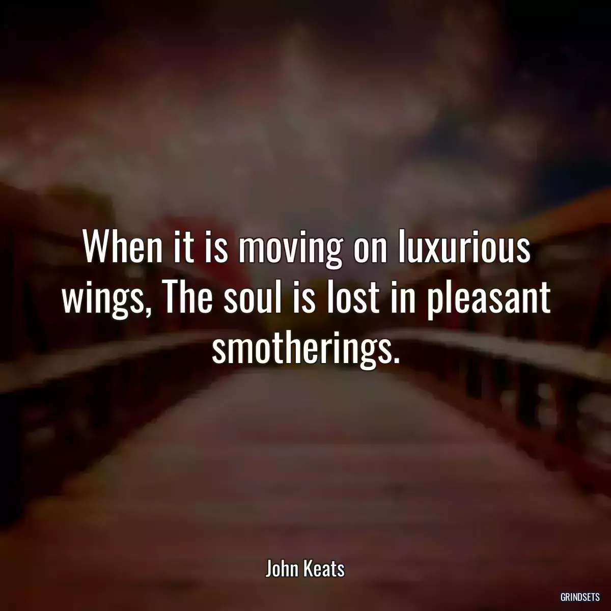 When it is moving on luxurious wings, The soul is lost in pleasant smotherings.