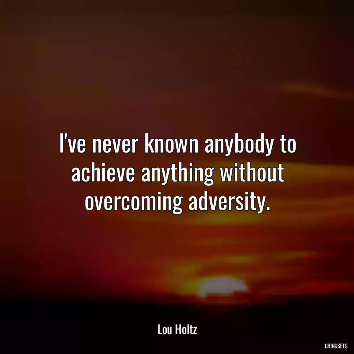 I\'ve never known anybody to achieve anything without overcoming adversity.