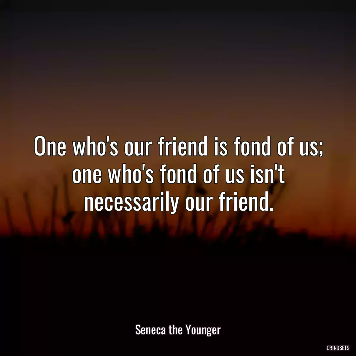 One who\'s our friend is fond of us; one who\'s fond of us isn\'t necessarily our friend.