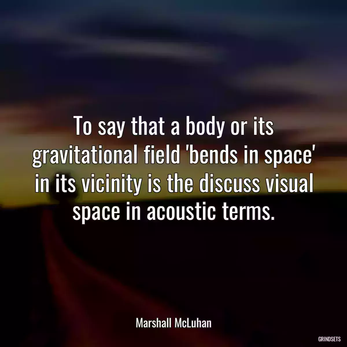 To say that a body or its gravitational field \'bends in space\' in its vicinity is the discuss visual space in acoustic terms.