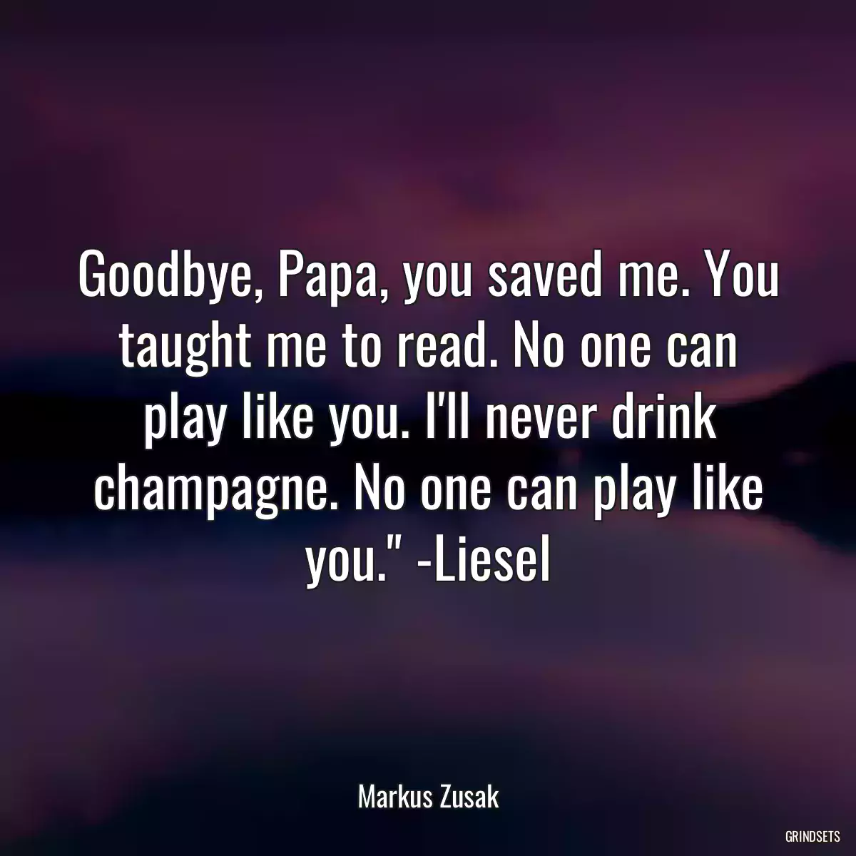 Goodbye, Papa, you saved me. You taught me to read. No one can play like you. I\'ll never drink champagne. No one can play like you.\