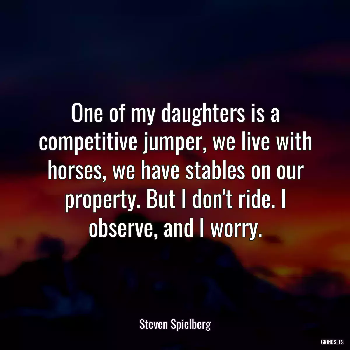 One of my daughters is a competitive jumper, we live with horses, we have stables on our property. But I don\'t ride. I observe, and I worry.