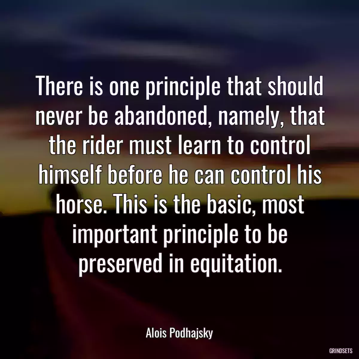 There is one principle that should never be abandoned, namely, that the rider must learn to control himself before he can control his horse. This is the basic, most important principle to be preserved in equitation.