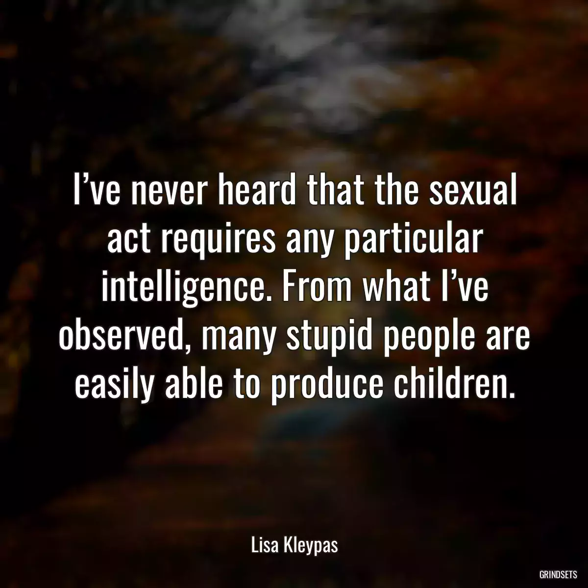 I’ve never heard that the sexual act requires any particular intelligence. From what I’ve observed, many stupid people are easily able to produce children.