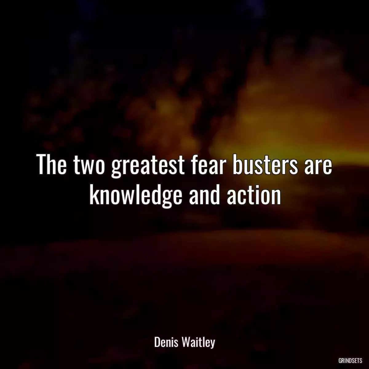 The two greatest fear busters are knowledge and action