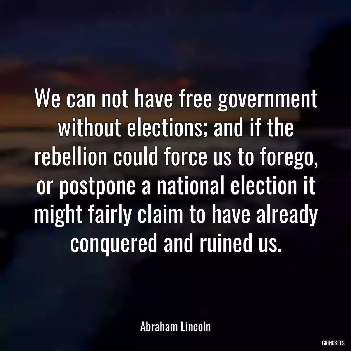 We can not have free government without elections; and if the rebellion could force us to forego, or postpone a national election it might fairly claim to have already conquered and ruined us.