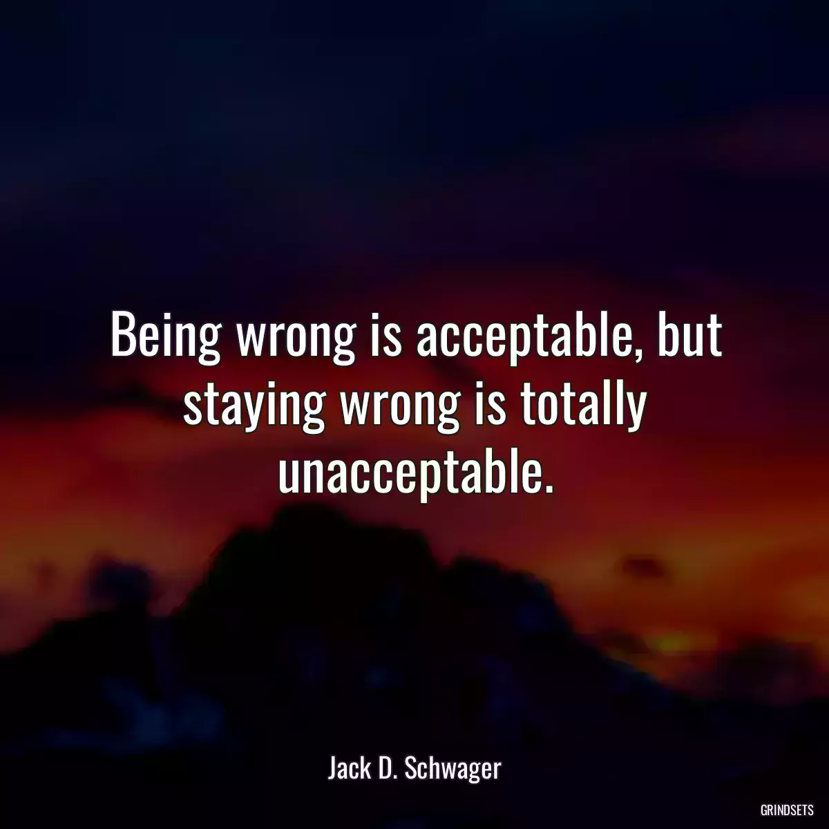 Being wrong is acceptable, but staying wrong is totally unacceptable.