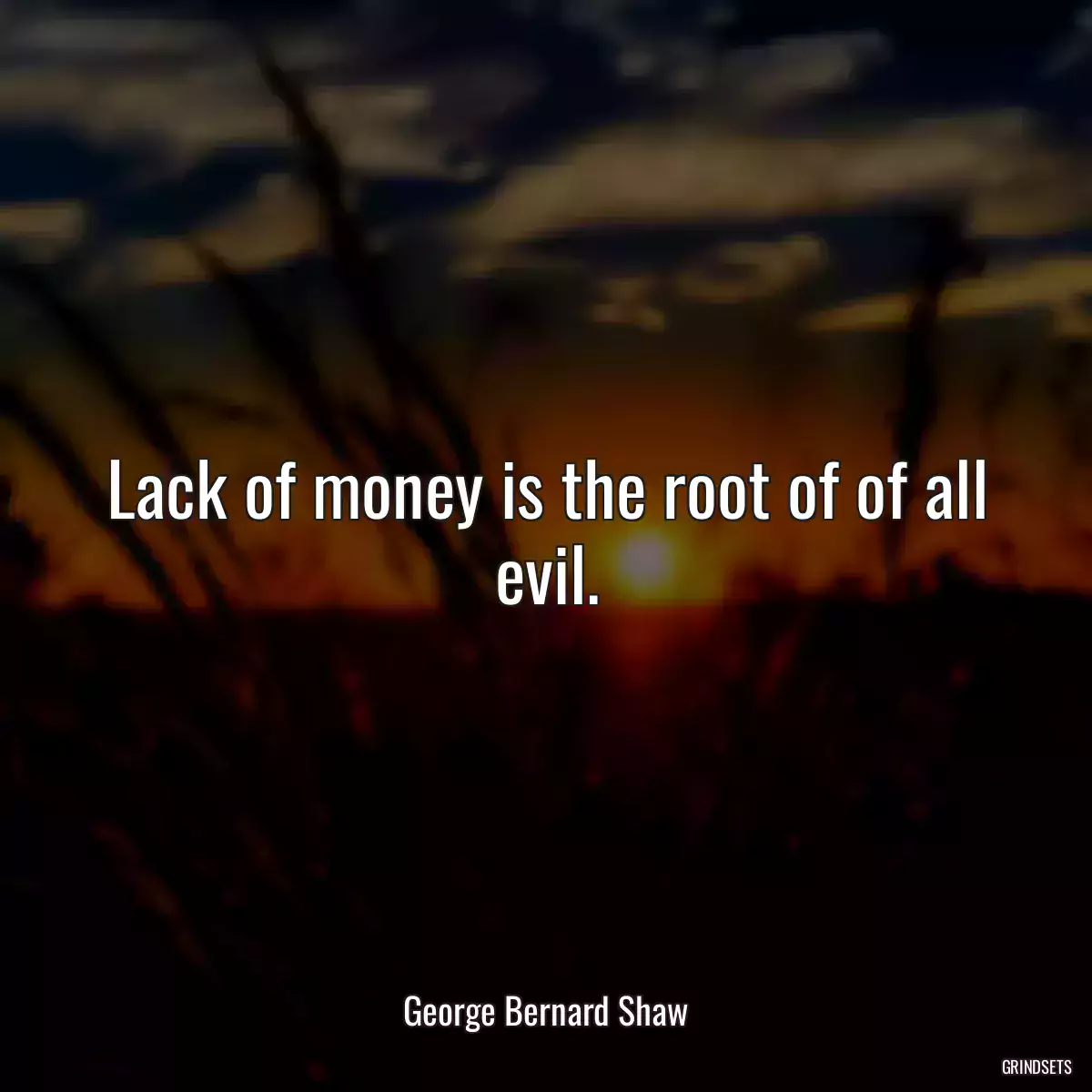 Lack of money is the root of of all evil.