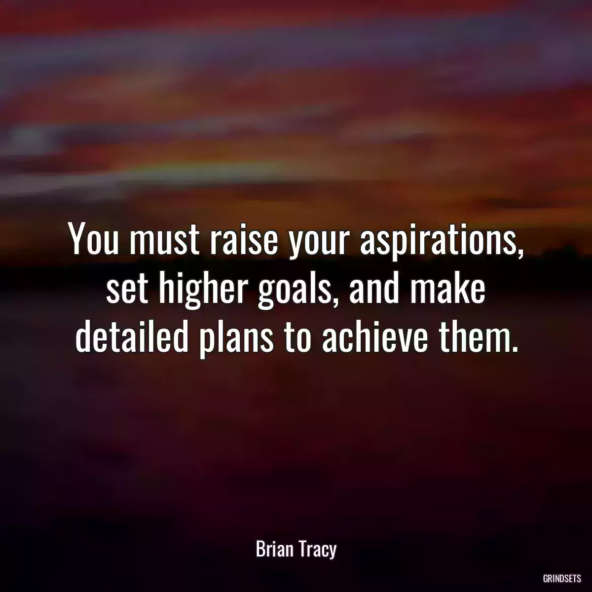 You must raise your aspirations, set higher goals, and make detailed plans to achieve them.