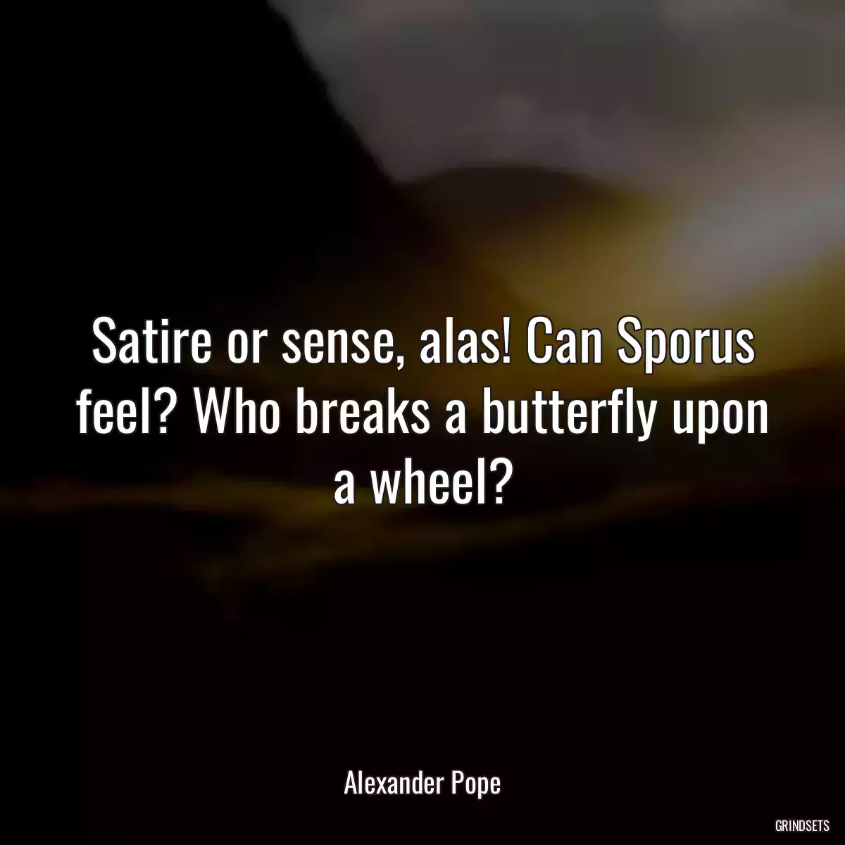 Satire or sense, alas! Can Sporus feel? Who breaks a butterfly upon a wheel?