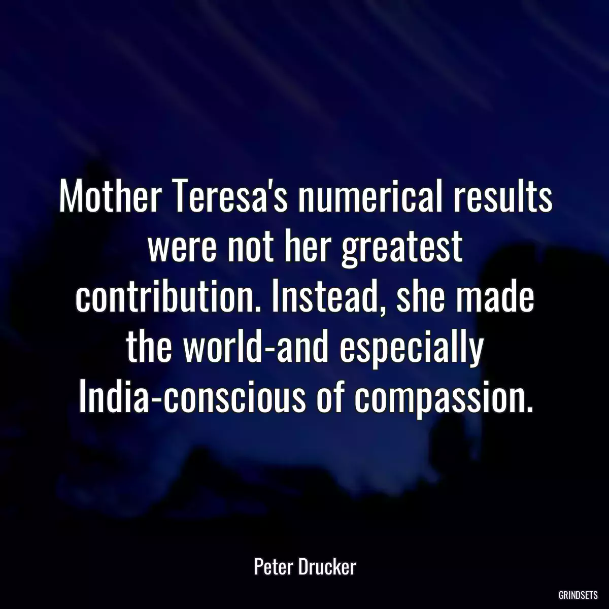 Mother Teresa\'s numerical results were not her greatest contribution. Instead, she made the world-and especially India-conscious of compassion.