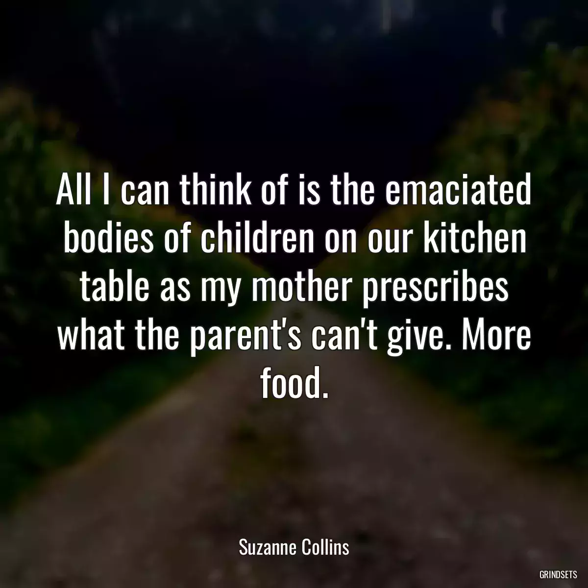 All I can think of is the emaciated bodies of children on our kitchen table as my mother prescribes what the parent\'s can\'t give. More food.