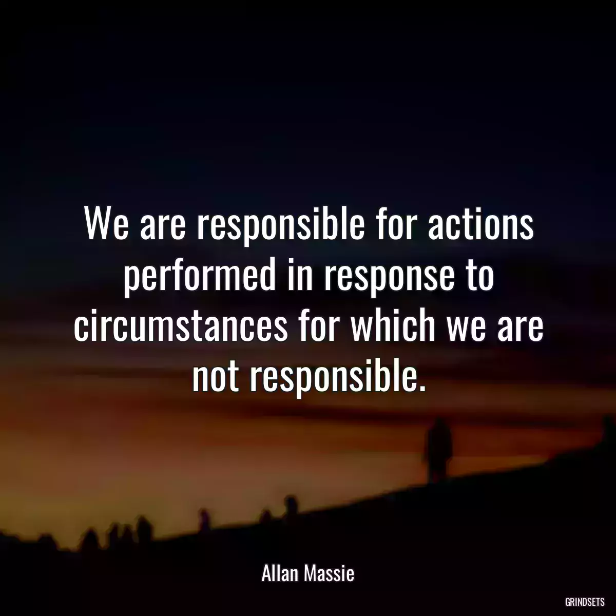 We are responsible for actions performed in response to circumstances for which we are not responsible.