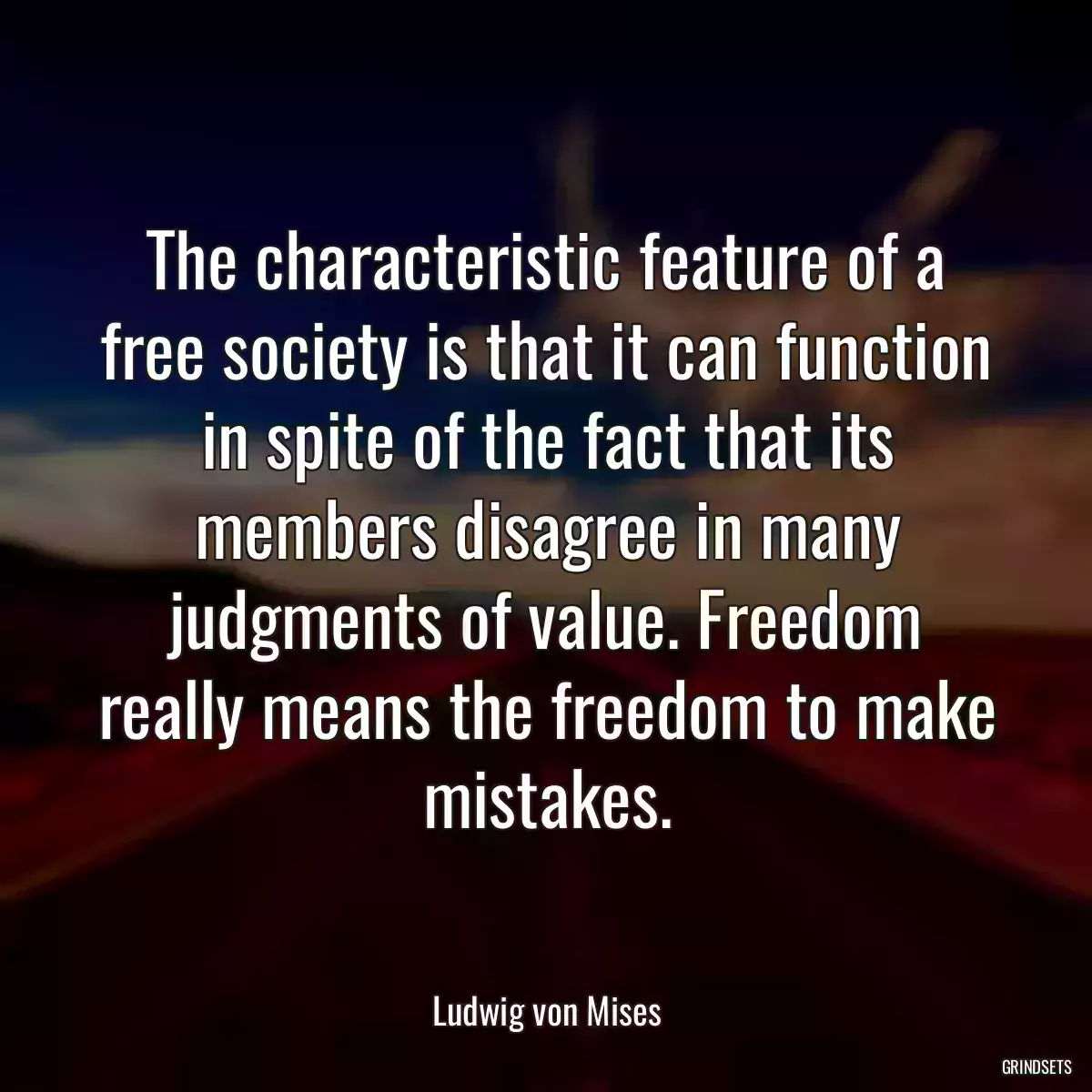 The characteristic feature of a free society is that it can function in spite of the fact that its members disagree in many judgments of value. Freedom really means the freedom to make mistakes.