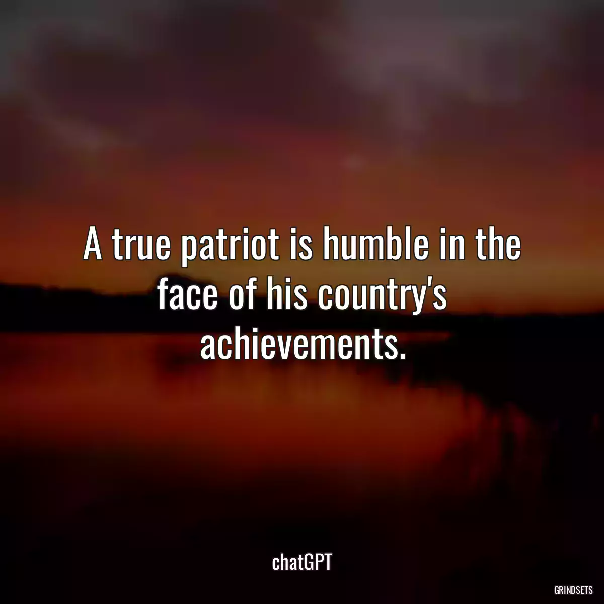 A true patriot is humble in the face of his country\'s achievements.