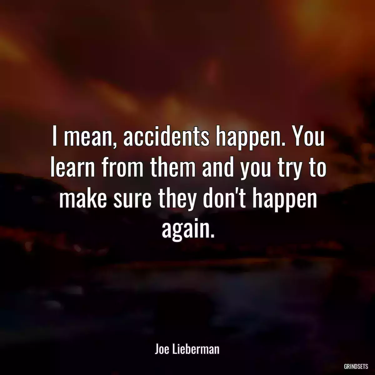 I mean, accidents happen. You learn from them and you try to make sure they don\'t happen again.