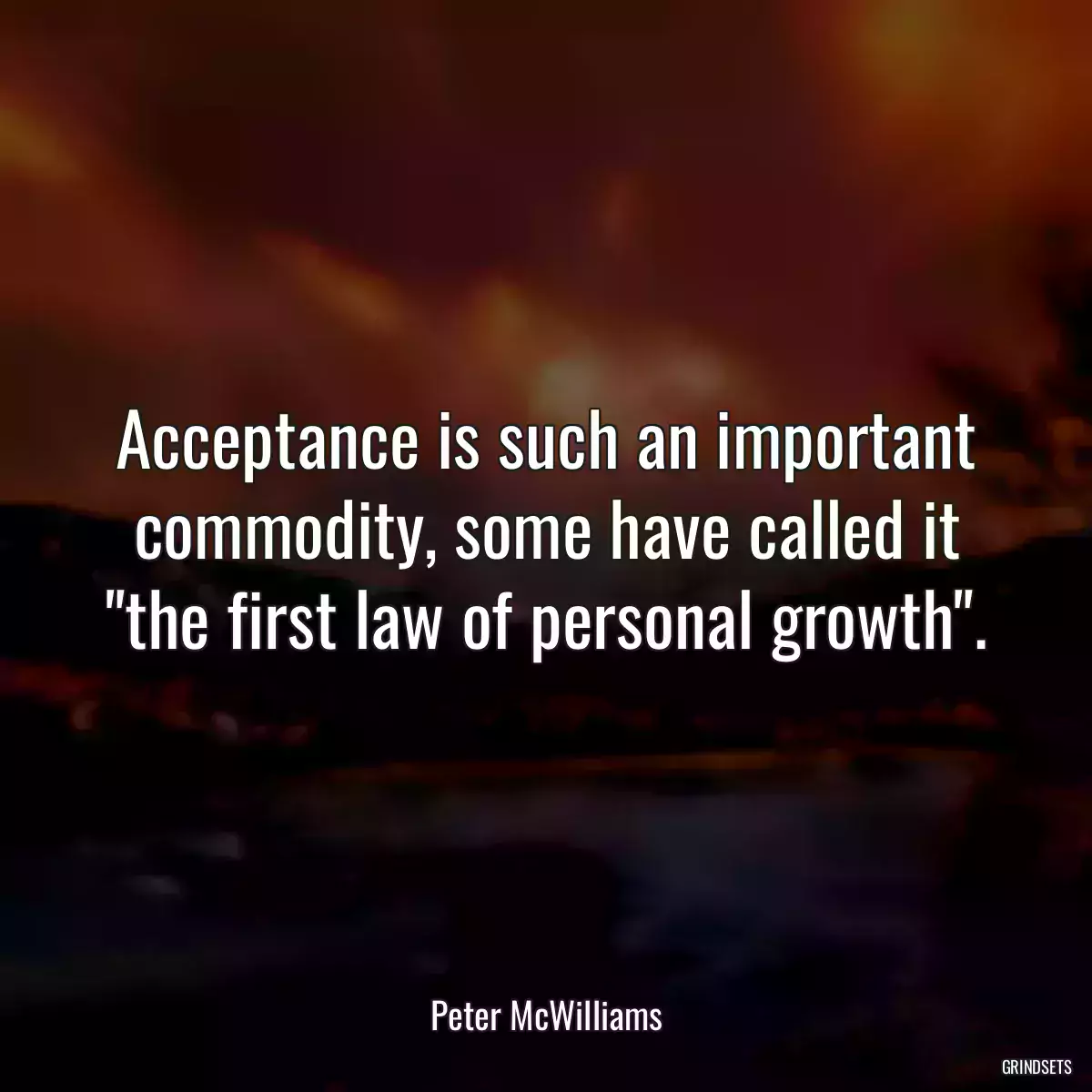 Acceptance is such an important commodity, some have called it \