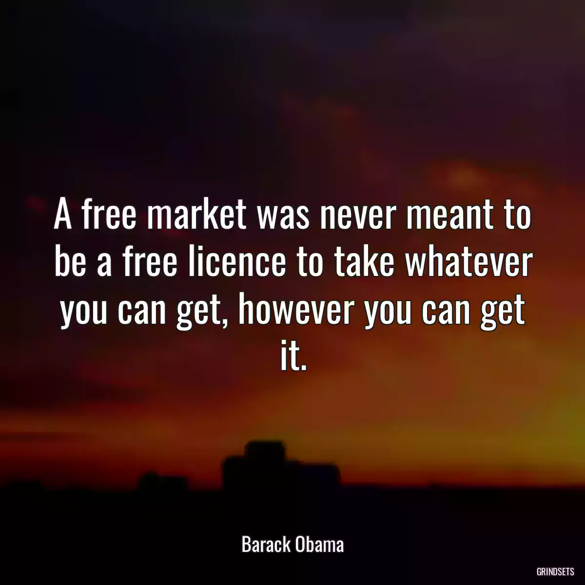 A free market was never meant to be a free licence to take whatever you can get, however you can get it.