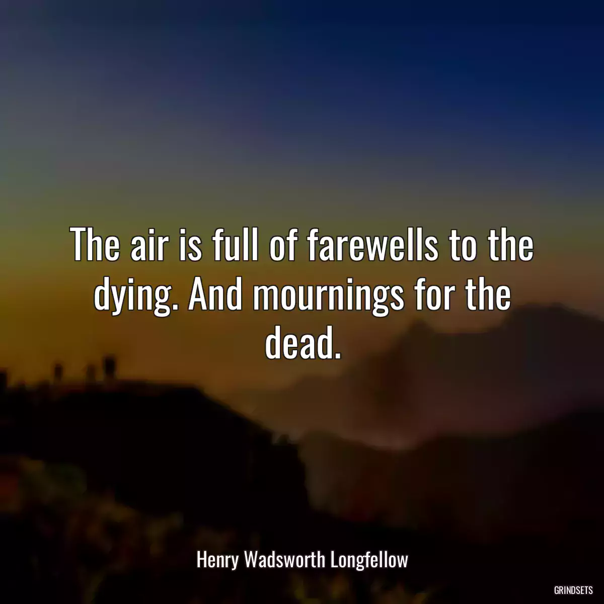 The air is full of farewells to the dying. And mournings for the dead.