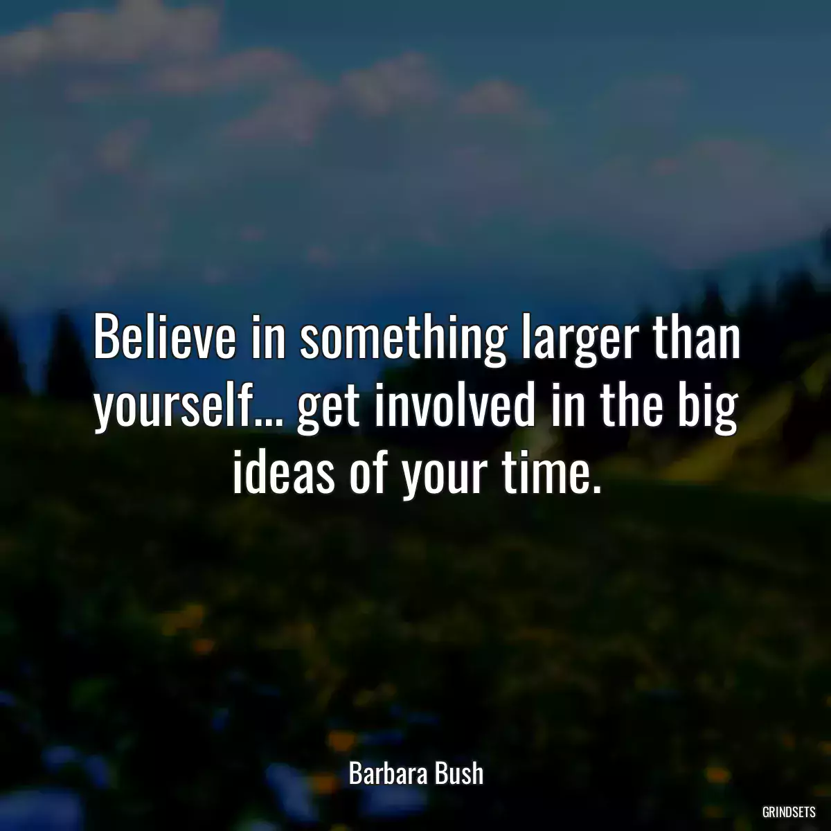 Believe in something larger than yourself... get involved in the big ideas of your time.