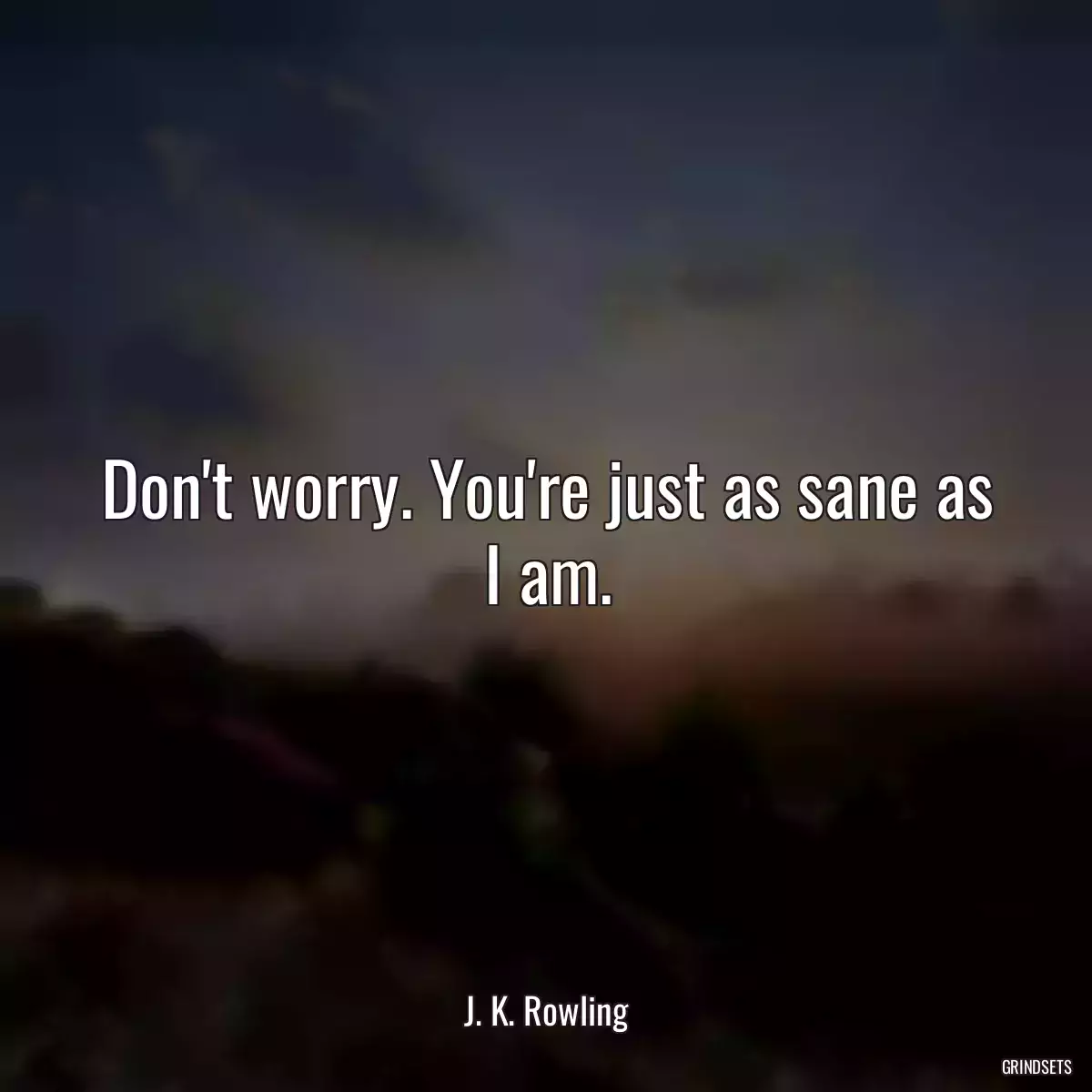 Don\'t worry. You\'re just as sane as I am.