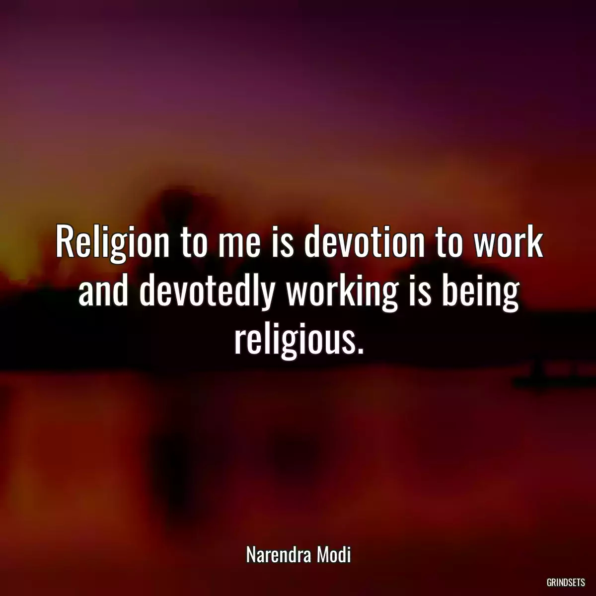 Religion to me is devotion to work and devotedly working is being religious.