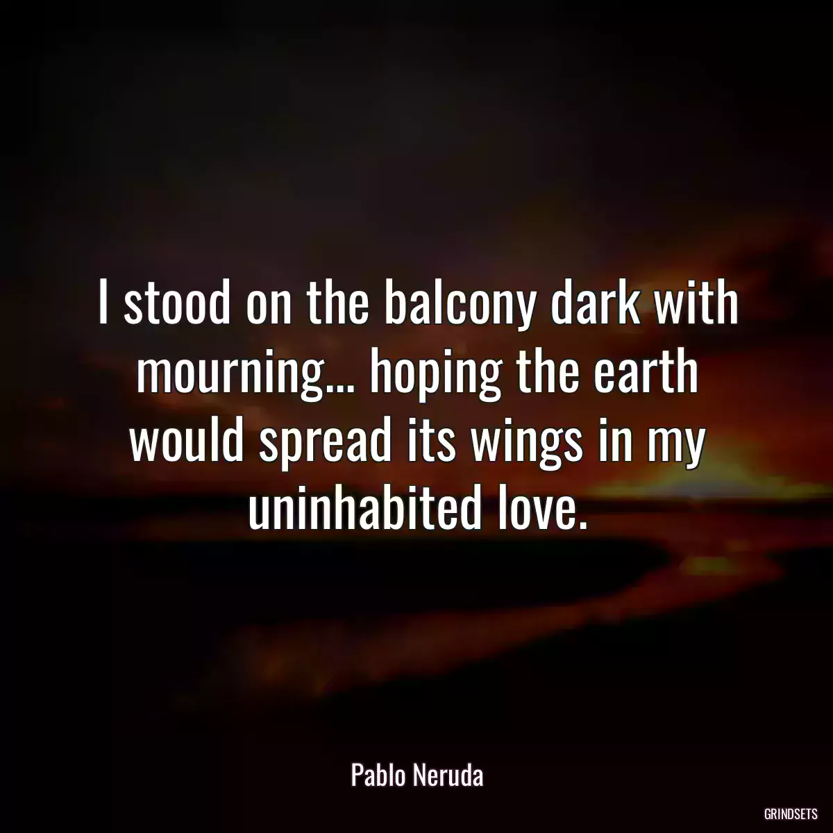 I stood on the balcony dark with mourning... hoping the earth would spread its wings in my uninhabited love.