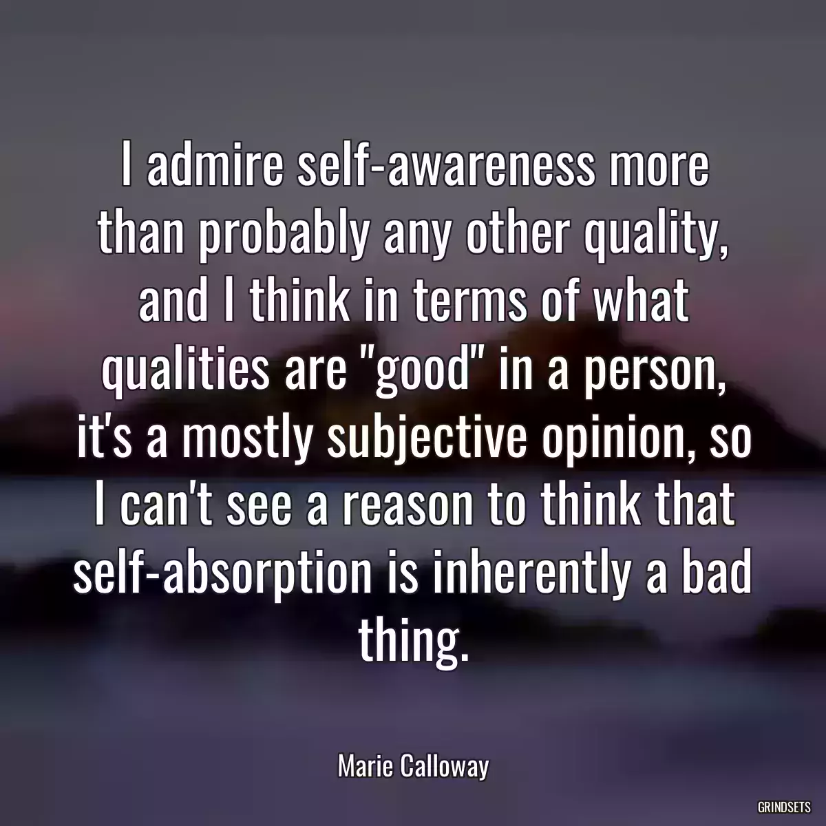 I admire self-awareness more than probably any other quality, and I think in terms of what qualities are \