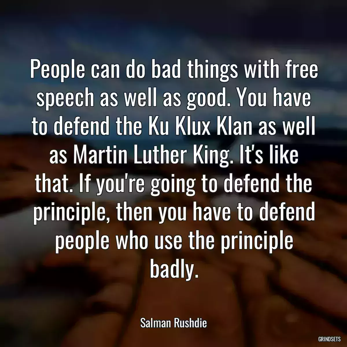 People can do bad things with free speech as well as good. You have to defend the Ku Klux Klan as well as Martin Luther King. It\'s like that. If you\'re going to defend the principle, then you have to defend people who use the principle badly.